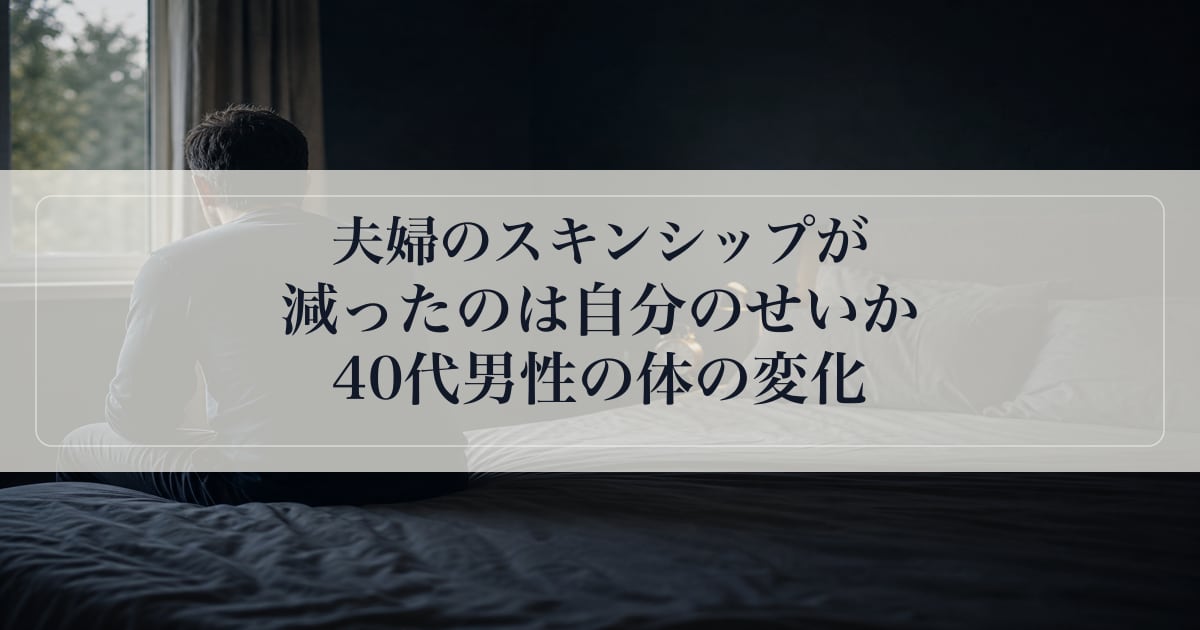 夫婦のスキンシップが減ったのは自分のせいか｜40代男性の体の変化