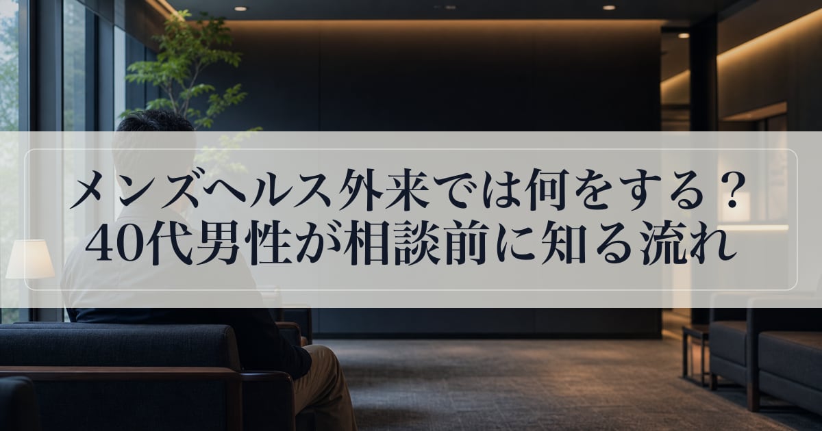 メンズヘルス外来では何をする？40代男性が相談前に知る流れ。