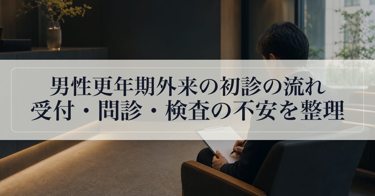 男性更年期外来の初診の流れ｜受付・問診・検査の不安を整理。