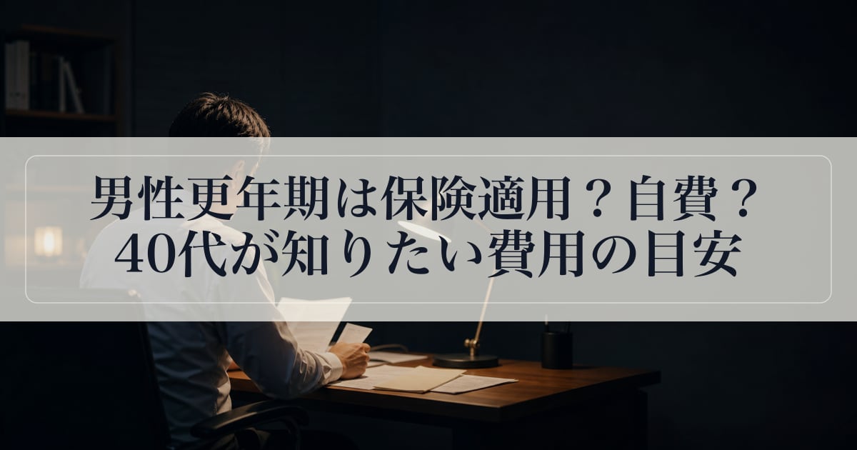 男性更年期は保険適用？自費？40代が知りたい費用の目安。