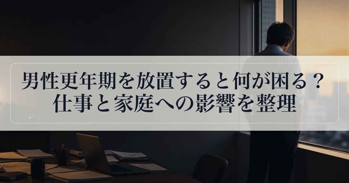 男性更年期を放置すると何が困る？仕事と家庭への影響を整理。
