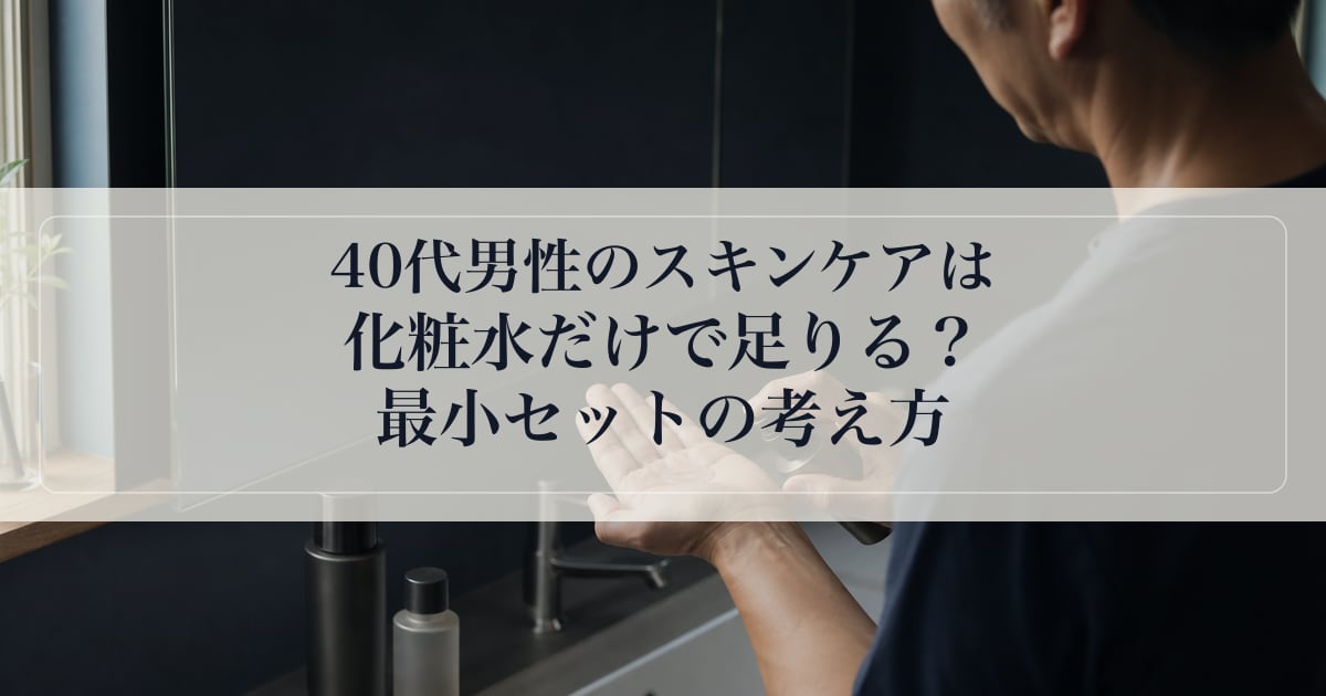 40代男性のスキンケアは化粧水だけで足りる？最小セットの考え方