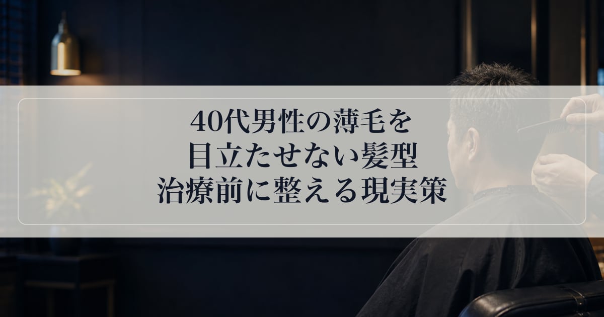 40代男性の薄毛を目立たせない髪型｜治療前に整える現実策