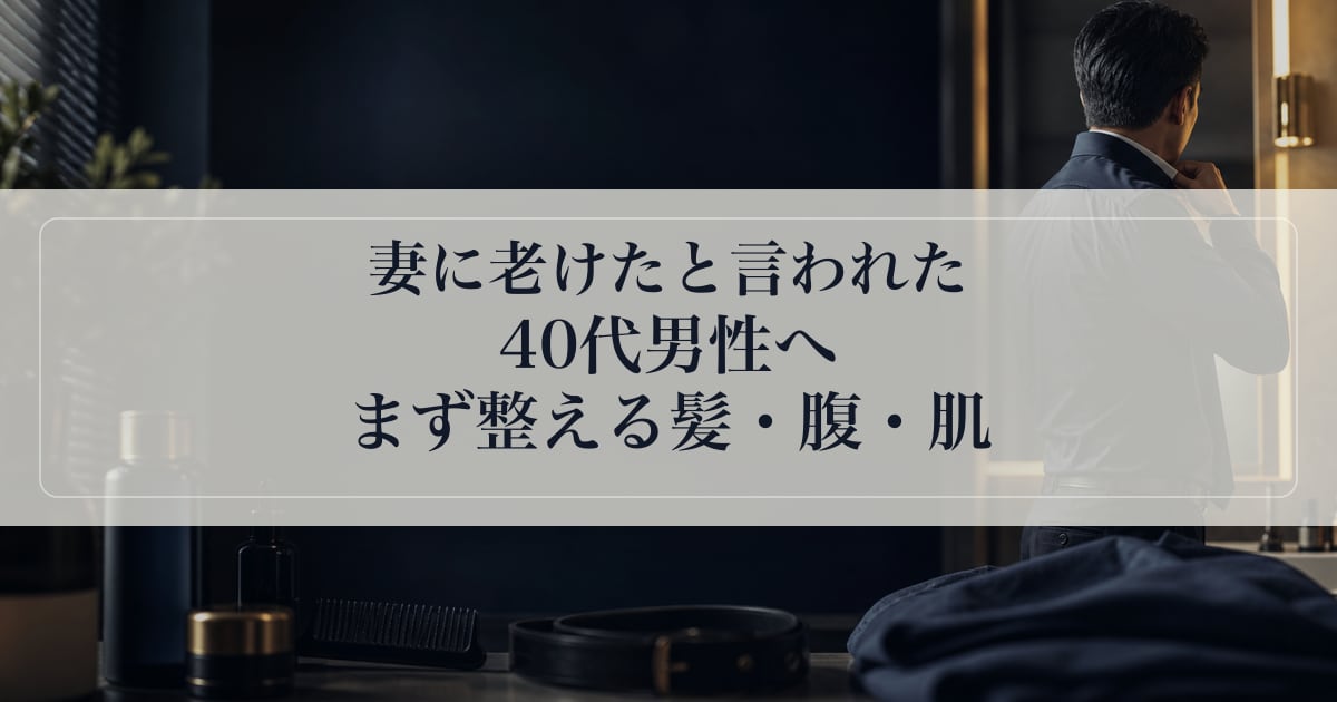 妻に老けたと言われた40代男性へ｜まず整える髪・腹・肌